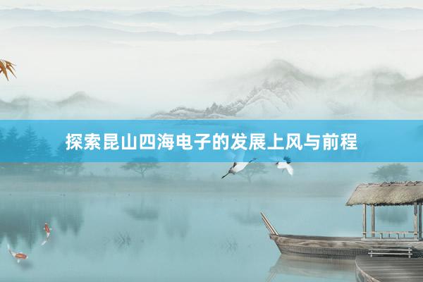 探索昆山四海电子的发展上风与前程
