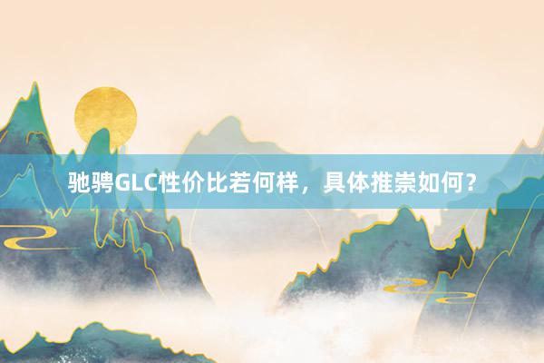 驰骋GLC性价比若何样，具体推崇如何？