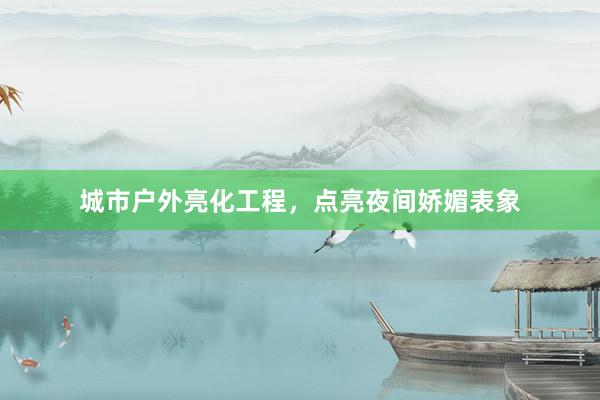 城市户外亮化工程，点亮夜间娇媚表象