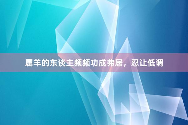 属羊的东谈主频频功成弗居，忍让低调