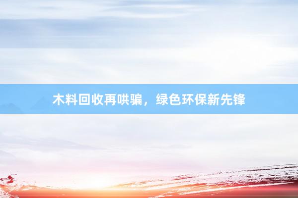 木料回收再哄骗，绿色环保新先锋