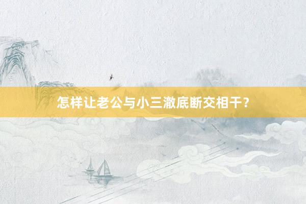 怎样让老公与小三澈底断交相干？